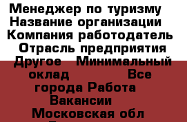 Менеджер по туризму › Название организации ­ Компания-работодатель › Отрасль предприятия ­ Другое › Минимальный оклад ­ 25 000 - Все города Работа » Вакансии   . Московская обл.,Бронницы г.